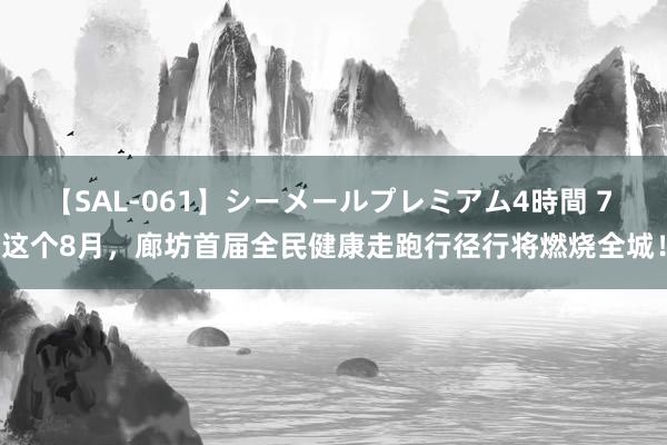 【SAL-061】シーメールプレミアム4時間 7 这个8月，廊坊首届全民健康走跑行径行将燃烧全城！