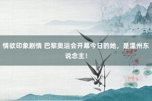 情欲印象剧情 巴黎奥运会开幕今日的她，是温州东说念主！