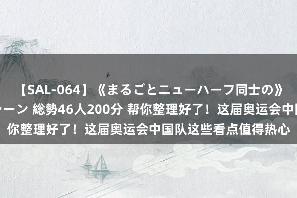 【SAL-064】《まるごとニューハーフ同士の》ペニクリフェラチオシーン 総勢46人200分 帮你整理好了！这届奥运会中国队这些看点值得热心