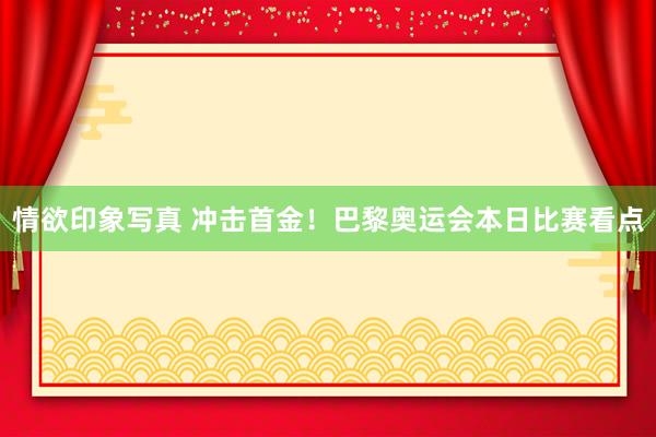 情欲印象写真 冲击首金！巴黎奥运会本日比赛看点