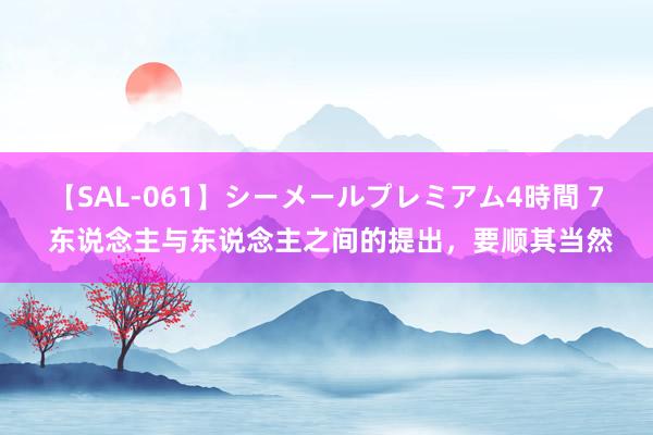 【SAL-061】シーメールプレミアム4時間 7 东说念主与东说念主之间的提出，要顺其当然