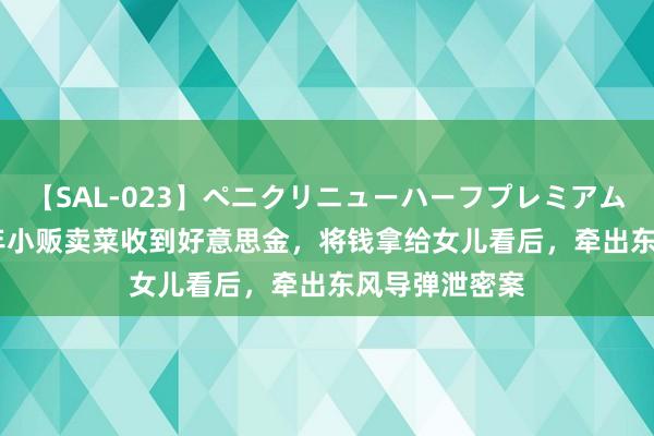 【SAL-023】ペニクリニューハーフプレミアム4時間 1999年小贩卖菜收到好意思金，将钱拿给女儿看后，牵出东风导弹泄密案