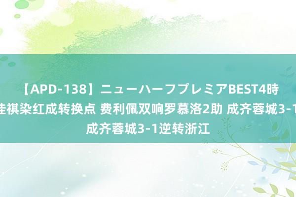 【APD-138】ニューハーフプレミアBEST4時間DX 张佳祺染红成转换点 费利佩双响罗慕洛2助 成齐蓉城3-1逆转浙江