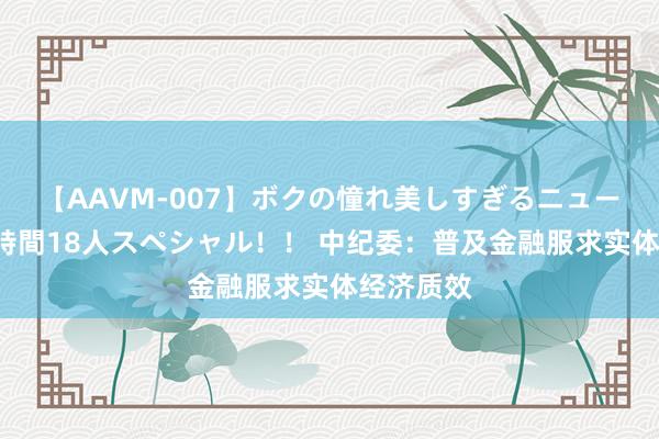 【AAVM-007】ボクの憧れ美しすぎるニューハーフ4時間18人スペシャル！！ 中纪委：普及金融服求实体经济质效