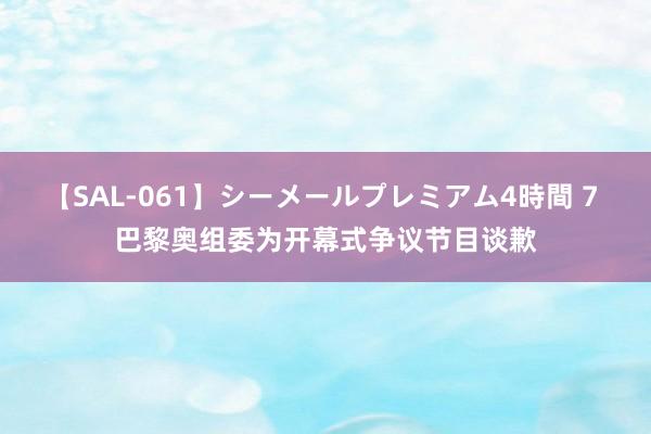 【SAL-061】シーメールプレミアム4時間 7 巴黎奥组委为开幕式争议节目谈歉