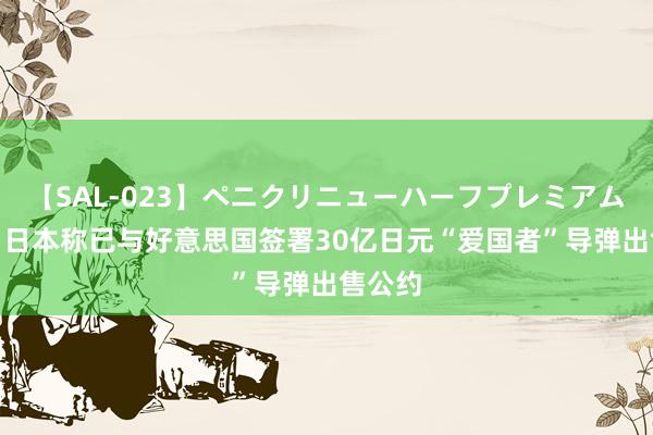 【SAL-023】ペニクリニューハーフプレミアム4時間 日本称已与好意思国签署30亿日元“爱国者”导弹出售公约