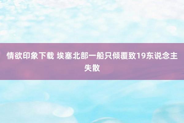 情欲印象下载 埃塞北部一船只倾覆致19东说念主失散