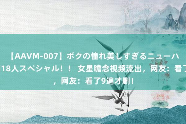 【AAVM-007】ボクの憧れ美しすぎるニューハーフ4時間18人スペシャル！！ 女星瞻念视频流出，网友：看了9遍才删！