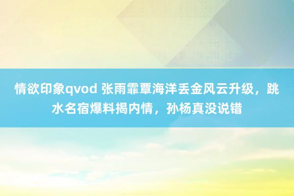 情欲印象qvod 张雨霏覃海洋丢金风云升级，跳水名宿爆料揭内情，孙杨真没说错