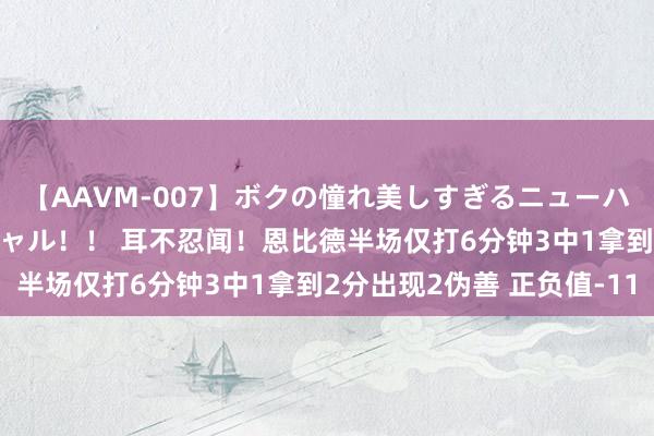 【AAVM-007】ボクの憧れ美しすぎるニューハーフ4時間18人スペシャル！！ 耳不忍闻！恩比德半场仅打6分钟3中1拿到2分出现2伪善 正负值-11