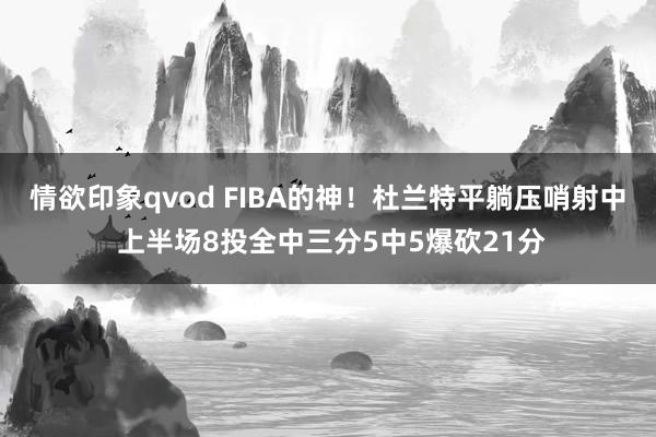 情欲印象qvod FIBA的神！杜兰特平躺压哨射中 上半场8投全中三分5中5爆砍21分