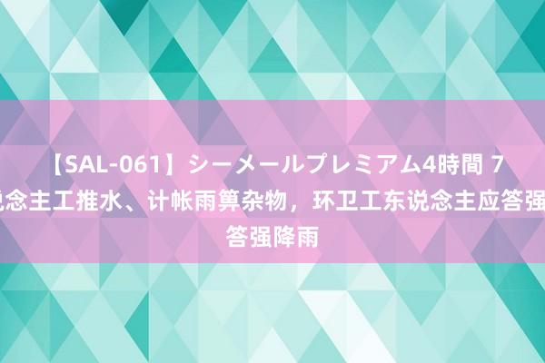 【SAL-061】シーメールプレミアム4時間 7 东说念主工推水、计帐雨箅杂物，环卫工东说念主应答强降雨