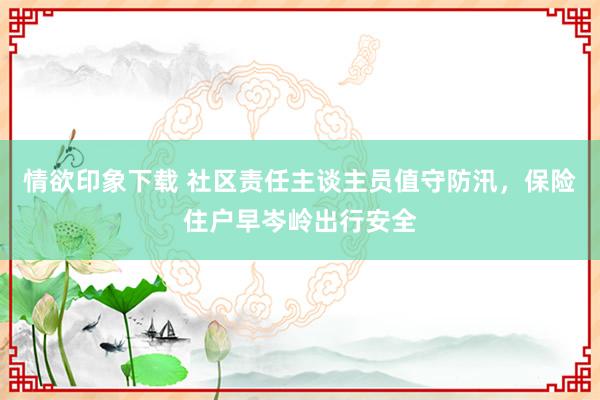 情欲印象下载 社区责任主谈主员值守防汛，保险住户早岑岭出行安全