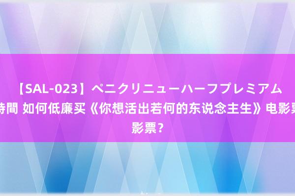 【SAL-023】ペニクリニューハーフプレミアム4時間 如何低廉买《你想活出若何的东说念主生》电影票？