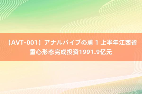 【AVT-001】アナルバイブの虜 1 上半年江西省重心形态完成投资1991.9亿元