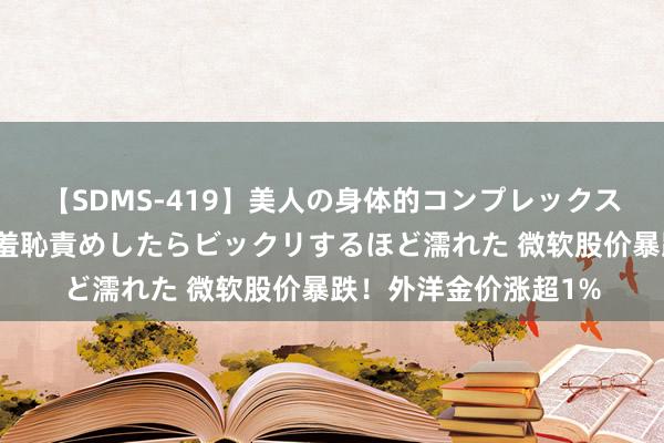 【SDMS-419】美人の身体的コンプレックスを、じっくり弄って羞恥責めしたらビックリするほど濡れた 微软股价暴跌！外洋金价涨超1%