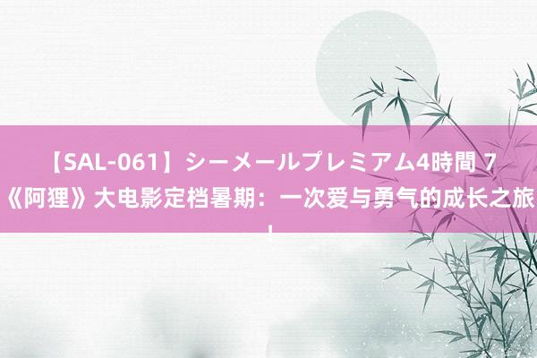 【SAL-061】シーメールプレミアム4時間 7 《阿狸》大电影定档暑期：一次爱与勇气的成长之旅！