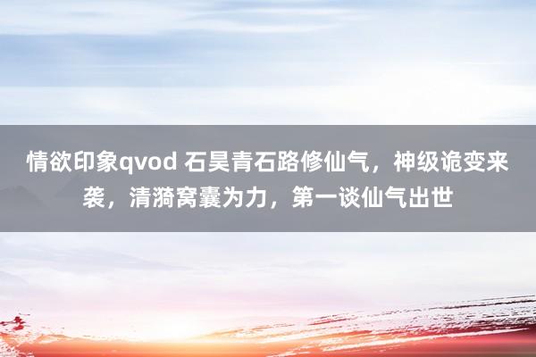 情欲印象qvod 石昊青石路修仙气，神级诡变来袭，清漪窝囊为力，第一谈仙气出世