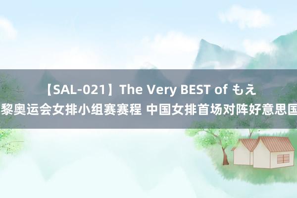 【SAL-021】The Very BEST of もえ 巴黎奥运会女排小组赛赛程 中国女排首场对阵好意思国队