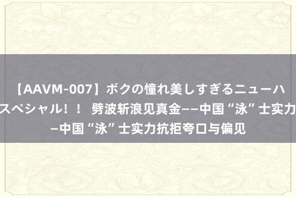 【AAVM-007】ボクの憧れ美しすぎるニューハーフ4時間18人スペシャル！！ 劈波斩浪见真金——中国“泳”士实力抗拒夸口与偏见