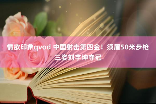 情欲印象qvod 中国射击第四金！须眉50米步枪三姿刘宇坤夺冠