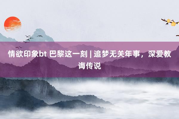 情欲印象bt 巴黎这一刻 | 追梦无关年事，<a href=