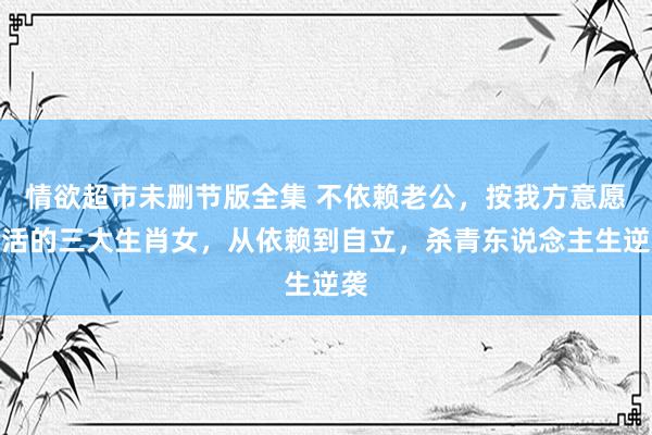 情欲超市未删节版全集 不依赖老公，按我方意愿生活的三大生肖女，从依赖到自立，杀青东说念主生逆袭