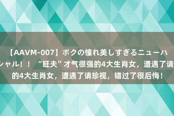 【AAVM-007】ボクの憧れ美しすぎるニューハーフ4時間18人スペシャル！！ “旺夫”才气很强的4大生肖女，遭遇了请珍视，错过了很后悔！