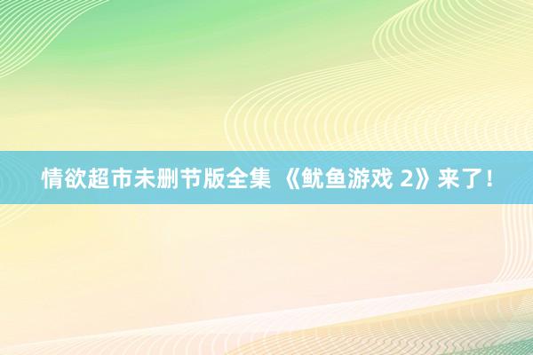 情欲超市未删节版全集 《鱿鱼游戏 2》来了！