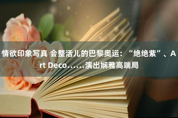 情欲印象写真 会整活儿的巴黎奥运：“绝绝紫”、Art Deco……演出娴雅高端局