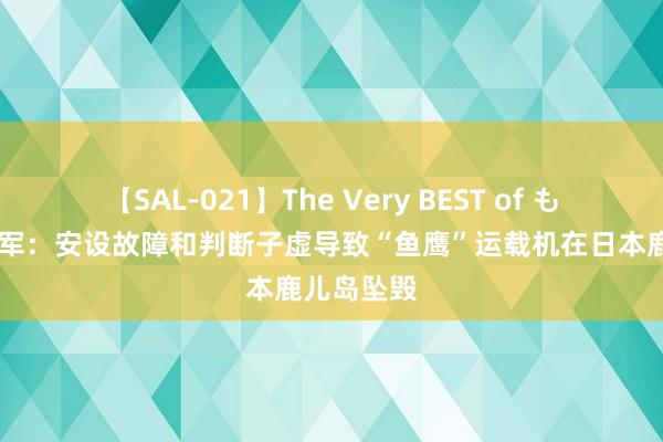 【SAL-021】The Very BEST of もえ 好意思军：安设故障和判断子虚导致“鱼鹰”运载机在日本鹿儿岛坠毁