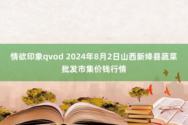 情欲印象qvod 2024年8月2日山西新绛县蔬菜批发市集价钱行情