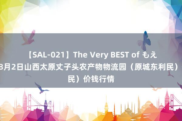 【SAL-021】The Very BEST of もえ 2024年8月2日山西太原丈子头农产物物流园（原城东利民）价钱行情