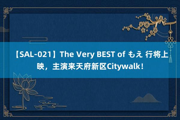 【SAL-021】The Very BEST of もえ 行将上映，主演来天府新区Citywalk！