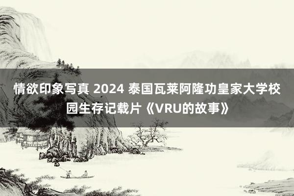 情欲印象写真 2024 泰国瓦莱阿隆功皇家大学校园生存记载片《VRU的故事》