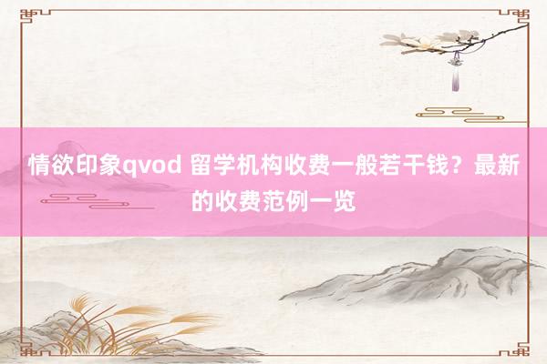 情欲印象qvod 留学机构收费一般若干钱？最新的收费范例一览