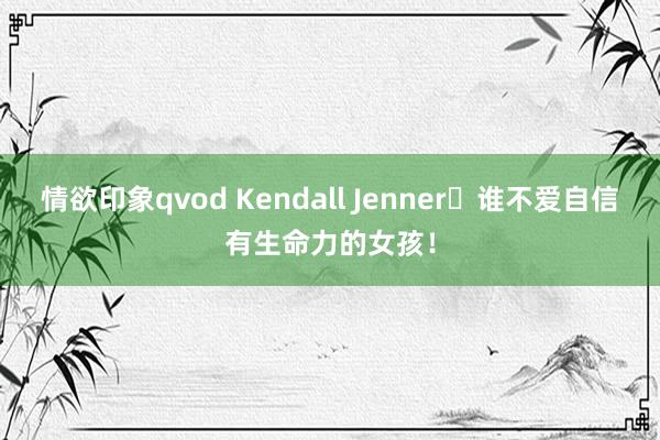 情欲印象qvod Kendall Jenner❤谁不爱自信有生命力的女孩！