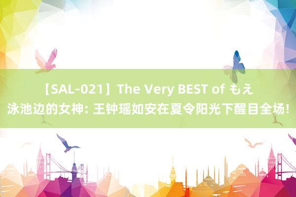 【SAL-021】The Very BEST of もえ 泳池边的女神: 王钟瑶如安在夏令阳光下醒目全场!