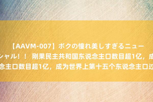 【AAVM-007】ボクの憧れ美しすぎるニューハーフ4時間18人スペシャル！！ 刚果民主共和国东说念主口数目超1亿，成为世界上第十五个东说念主口过亿国度