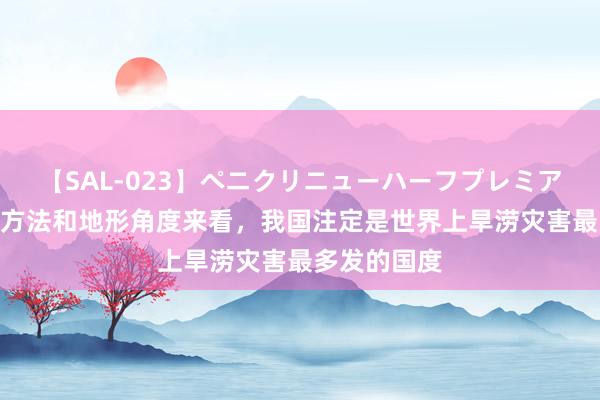 【SAL-023】ペニクリニューハーフプレミアム4時間 从方法和地形角度来看，我国注定是世界上旱涝灾害最多发的国度