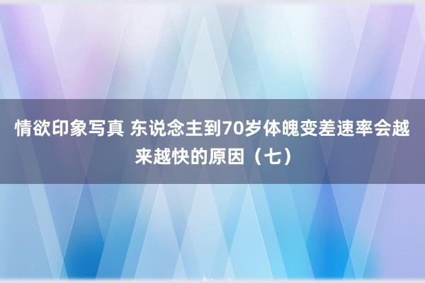 情欲印象写真 东说念主到70岁体魄变差速率会越来越快的原因（七）