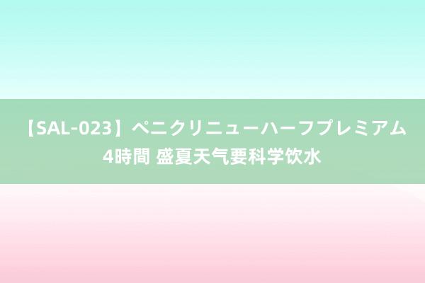 【SAL-023】ペニクリニューハーフプレミアム4時間 盛夏天气要科学饮水