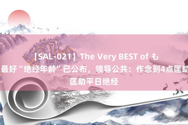 【SAL-021】The Very BEST of もえ 女性的最好“绝经年龄”已公布，领导公共：作念到4点匡助平日绝经