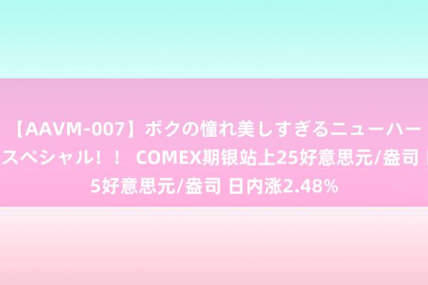 【AAVM-007】ボクの憧れ美しすぎるニューハーフ4時間18人スペシャル！！ COMEX期银站上25好意思元/盎司 日内涨2.48%