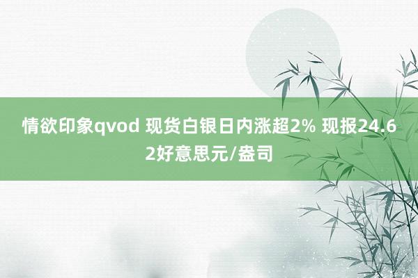 情欲印象qvod 现货白银日内涨超2% 现报24.62好意思元/盎司