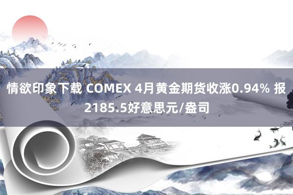 情欲印象下载 COMEX 4月黄金期货收涨0.94% 报2185.5好意思元/盎司