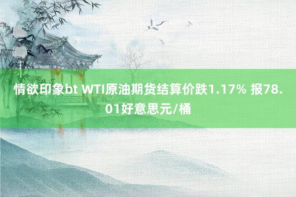 情欲印象bt WTI原油期货结算价跌1.17% 报78.01好意思元/桶