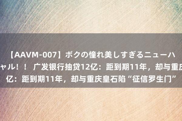 【AAVM-007】ボクの憧れ美しすぎるニューハーフ4時間18人スペシャル！！ 广发银行抽贷12亿：距到期11年，却与重庆皇石陷“征信罗生门”