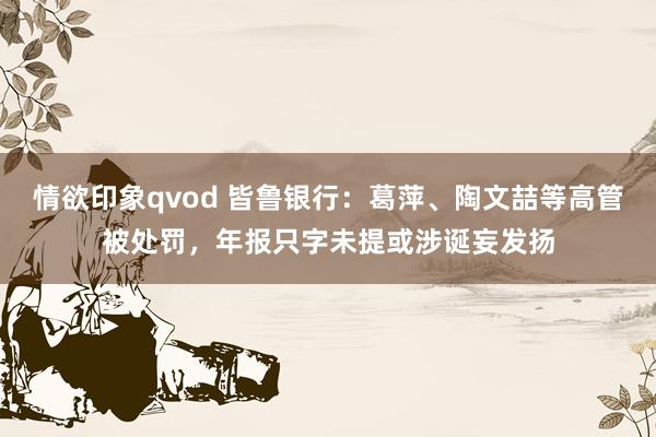 情欲印象qvod 皆鲁银行：葛萍、陶文喆等高管被处罚，年报只字未提或涉诞妄发扬