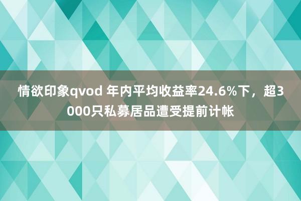 情欲印象qvod 年内平均收益率24.6%下，超3000只私募居品遭受提前计帐